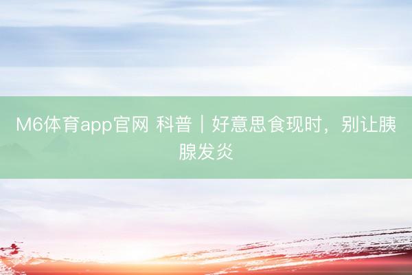 M6体育app官网 科普｜好意思食现时，别让胰腺发炎