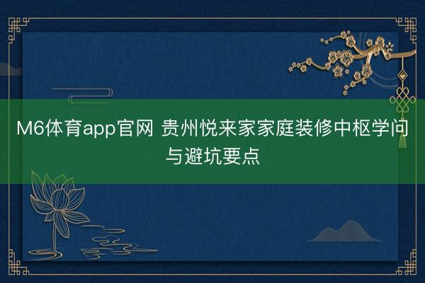 M6体育app官网 贵州悦来家家庭装修中枢学问与避坑要点
