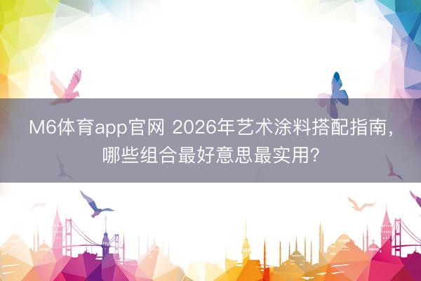 M6体育app官网 2026年艺术涂料搭配指南，哪些组合最好意思最实用？