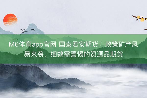M6体育app官网 国泰君安期货：政策矿产风暴来袭，细数需警惕的资源品期货
