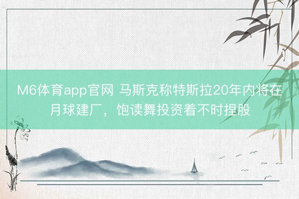 M6体育app官网 马斯克称特斯拉20年内将在月球建厂，饱读舞投资着不时捏股