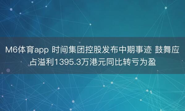 M6体育app 时间集团控股发布中期事迹 鼓舞应占溢利1395.3万港元同比转亏为盈