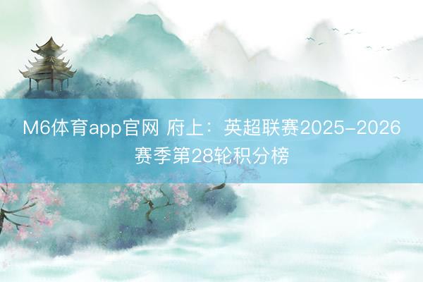 M6体育app官网 府上：英超联赛2025-2026赛季第28轮积分榜
