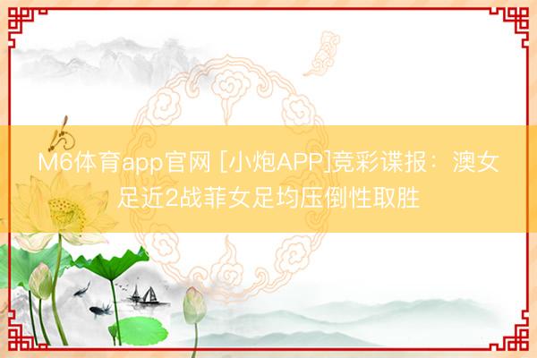 M6体育app官网 [小炮APP]竞彩谍报：澳女足近2战菲女足均压倒性取胜