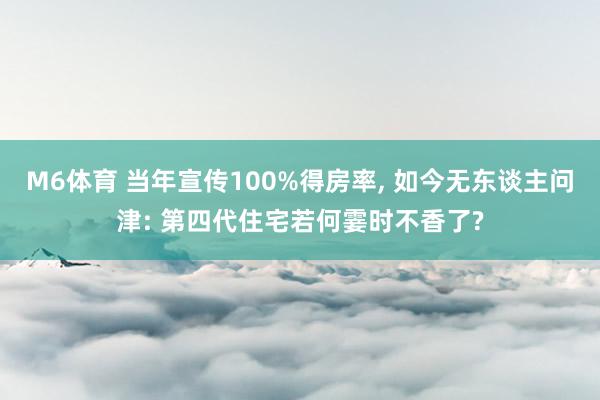 M6体育 当年宣传100%得房率, 如今无东谈主问津: 第四代住宅若何霎时不香了?