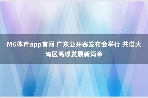 M6体育app官网 广东公开赛发布会举行 共谱大湾区高球发展新篇章
