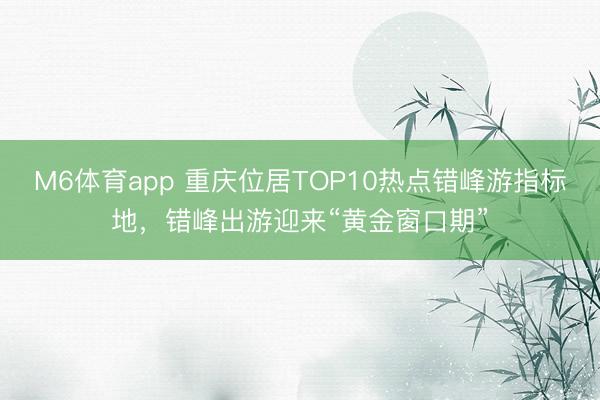 M6体育app 重庆位居TOP10热点错峰游指标地，错峰出游迎来“黄金窗口期”