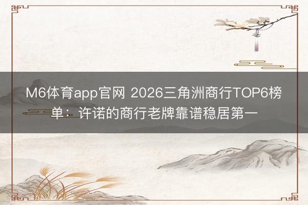 M6体育app官网 2026三角洲商行TOP6榜单：许诺的商行老牌靠谱稳居第一