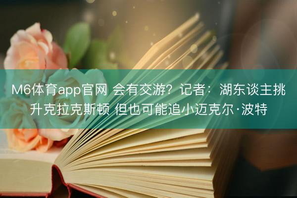 M6体育app官网 会有交游？记者：湖东谈主挑升克拉克斯顿 但也可能追小迈克尔·波特