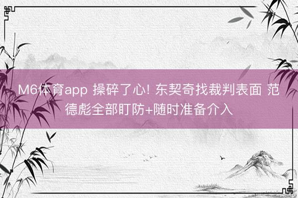 M6体育app 操碎了心! 东契奇找裁判表面 范德彪全部盯防+随时准备介入