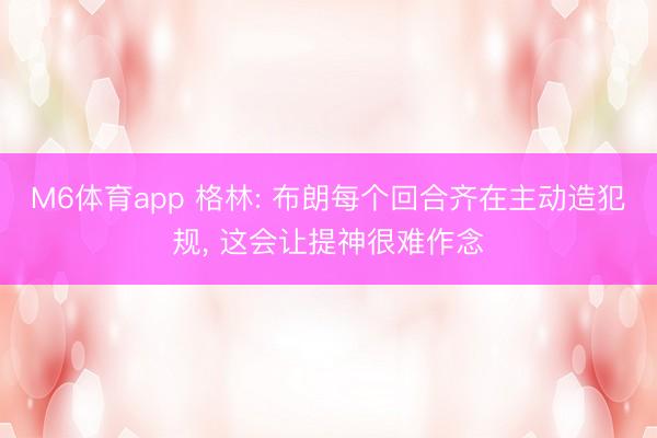 M6体育app 格林: 布朗每个回合齐在主动造犯规, 这会让提神很难作念