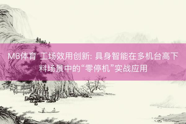M6体育 工场效用创新: 具身智能在多机台高下料场景中的“零停机”实战应用