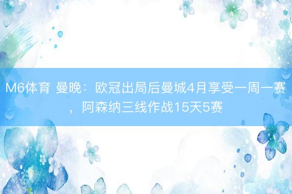M6体育 曼晚：欧冠出局后曼城4月享受一周一赛，阿森纳三线作战15天5赛