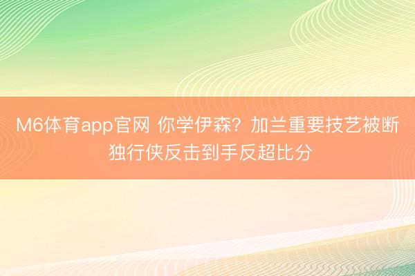 M6体育app官网 你学伊森？加兰重要技艺被断 独行侠反击到手反超比分