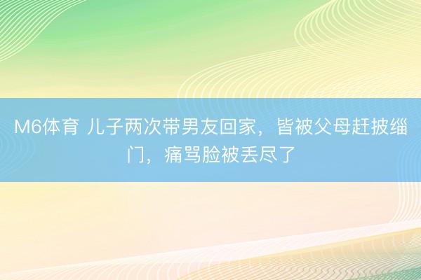 M6体育 儿子两次带男友回家，皆被父母赶披缁门，痛骂脸被丢尽了