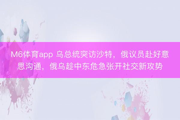 M6体育app 乌总统突访沙特，俄议员赴好意思沟通，俄乌趁中东危急张开社交新攻势