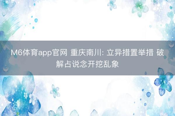 M6体育app官网 重庆南川: 立异措置举措 破解占说念开挖乱象