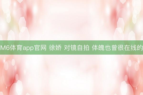 M6体育app官网 徐娇 对镜自拍 体魄也曾很在线的