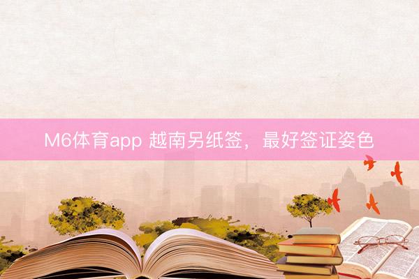 M6体育app 越南另纸签，最好签证姿色