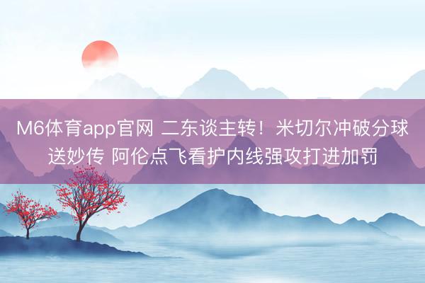 M6体育app官网 二东谈主转！米切尔冲破分球送妙传 阿伦点飞看护内线强攻打进加罚