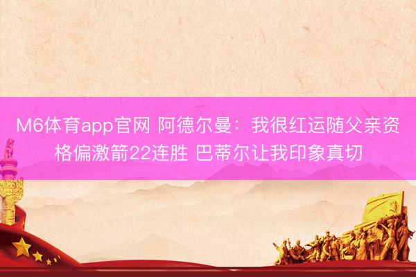 M6体育app官网 阿德尔曼：我很红运随父亲资格偏激箭22连胜 巴蒂尔让我印象真切