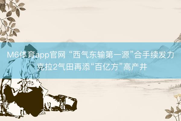 M6体育app官网 “西气东输第一源”合手续发力 克拉2气田再添“百亿方”高产井