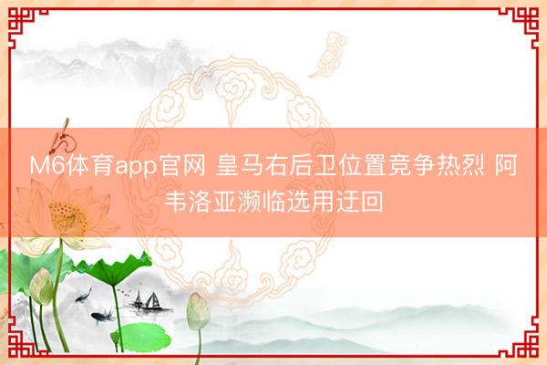 M6体育app官网 皇马右后卫位置竞争热烈 阿韦洛亚濒临选用迂回