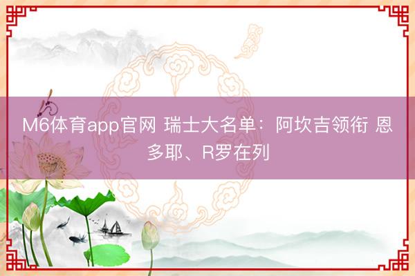 M6体育app官网 瑞士大名单：阿坎吉领衔 恩多耶、R罗在列