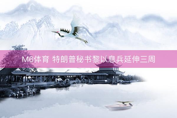 M6体育 特朗普秘书黎以息兵延伸三周