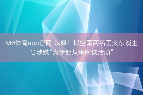 M6体育app官网 以媒：以空军两名工夫东谈主员涉嫌“为伊朗从事间谍活动”