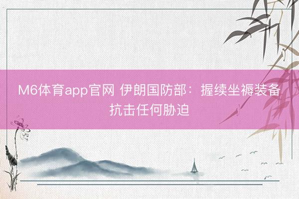 M6体育app官网 伊朗国防部：握续坐褥装备　抗击任何胁迫