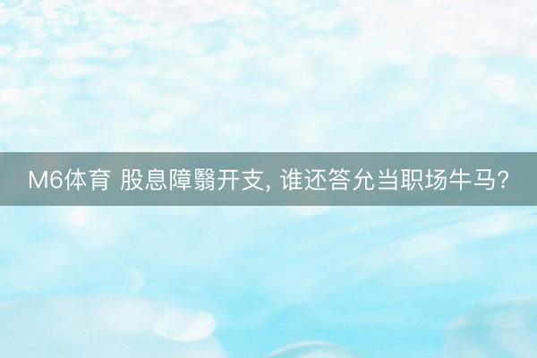 M6体育 股息障翳开支, 谁还答允当职场牛马?