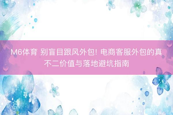 M6体育 别盲目跟风外包! 电商客服外包的真不二价值与落地避坑指南
