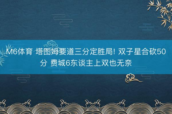 M6体育 塔图姆要道三分定胜局! 双子星合砍50分 费城6东谈主上双也无奈