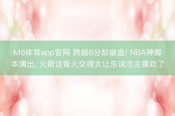 M6体育app官网 跨越6分却崩盘! NBA神脚本演出, 火箭这膏火交得太让东说念主喜欢了