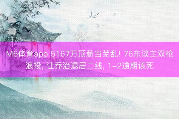 M6体育app 5167万顶薪当芜乱! 76东谈主双枪浪投, 让乔治退居二线, 1-2逾期该死