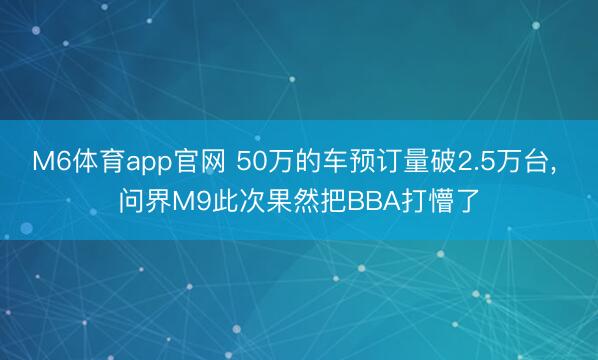 M6体育app官网 50万的车预订量破2.5万台, 问界M9此次果然把BBA打懵了