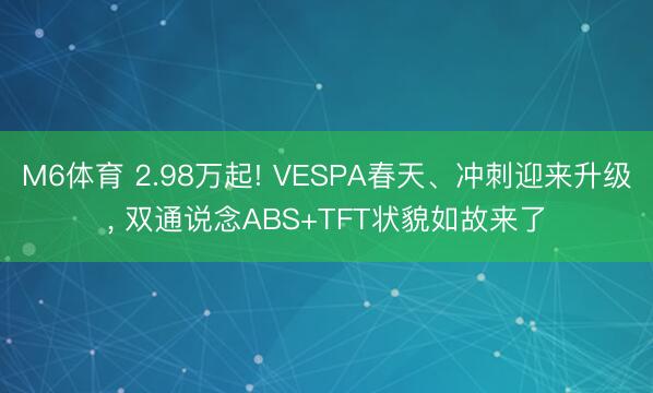 M6体育 2.98万起! VESPA春天、冲刺迎来升级, 双通说念ABS+TFT状貌如故来了