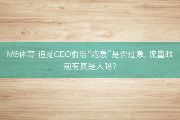 M6体育 追觅CEO俞浩“炮轰”是否过激, 流量眼前有真是人吗?
