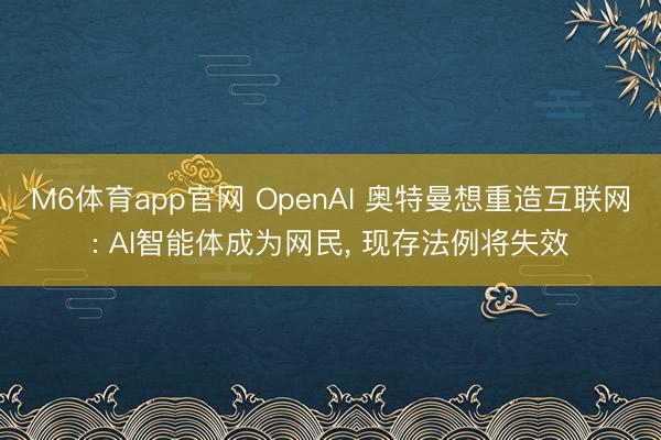 M6体育app官网 OpenAI 奥特曼想重造互联网: AI智能体成为网民, 现存法例将失效