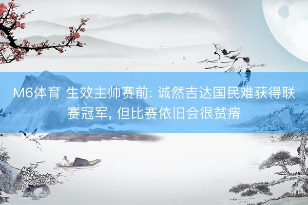 M6体育 生效主帅赛前: 诚然吉达国民难获得联赛冠军, 但比赛依旧会很贫瘠