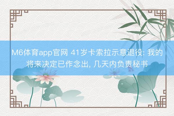 M6体育app官网 41岁卡索拉示意退役: 我的将来决定已作念出, 几天内负责秘书