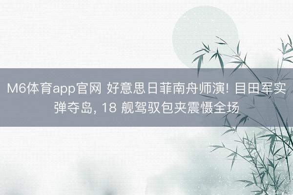 M6体育app官网 好意思日菲南舟师演! 目田军实弹夺岛, 18 舰驾驭包夹震慑全场