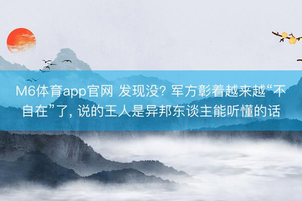 M6体育app官网 发现没? 军方彰着越来越“不自在”了, 说的王人是异邦东谈主能听懂的话