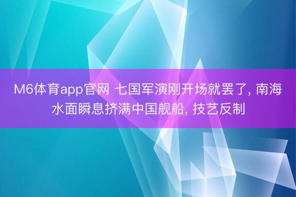 M6体育app官网 七国军演刚开场就罢了, 南海水面瞬息挤满中国舰船, 技艺反制