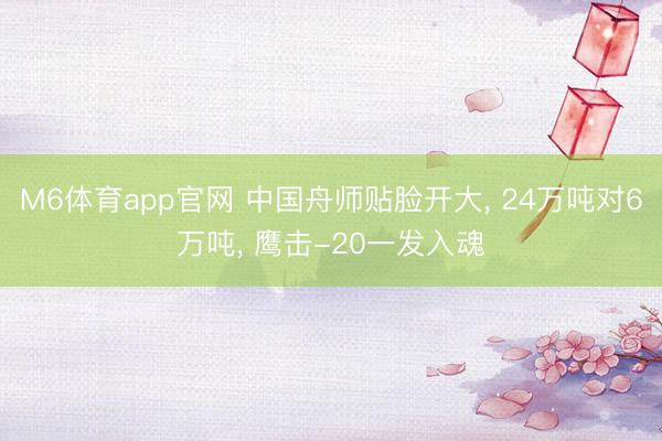 M6体育app官网 中国舟师贴脸开大, 24万吨对6万吨, 鹰击-20一发入魂