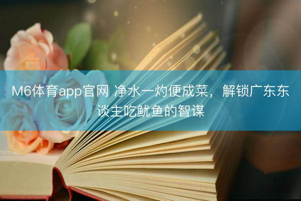 M6体育app官网 净水一灼便成菜，解锁广东东谈主吃鱿鱼的智谋