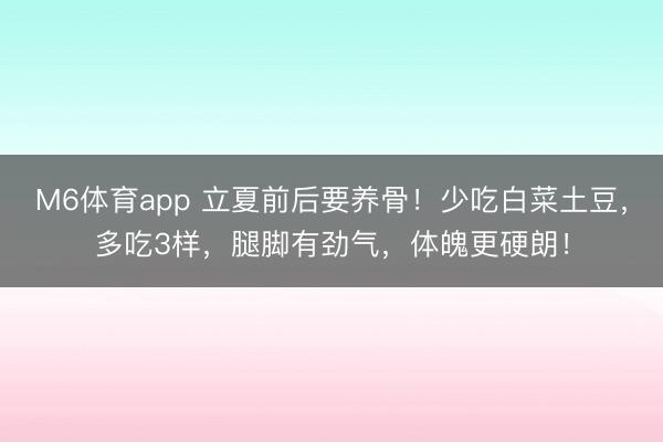 M6体育app 立夏前后要养骨！少吃白菜土豆，多吃3样，腿脚有劲气，体魄更硬朗！