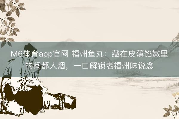 M6体育app官网 福州鱼丸：藏在皮薄馅嫩里的闽都人烟，一口解锁老福州味说念