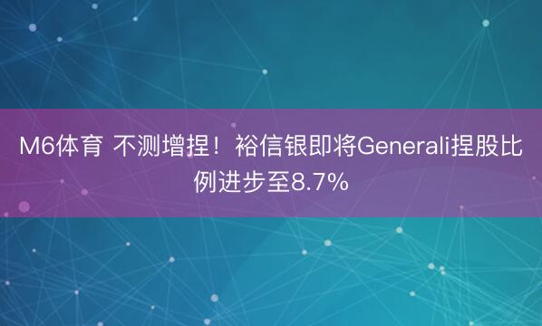 M6体育 不测增捏！裕信银即将Generali捏股比例进步至8.7%